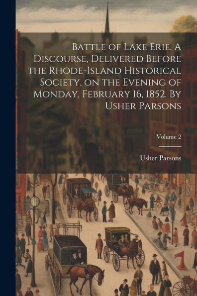 Battle Of Lake Erie. A Discourse, Delivered Before The Rhode-Island Historical Society, On The Evening Of Monday, February 16, 1852. By Usher Parsons; Volume 2