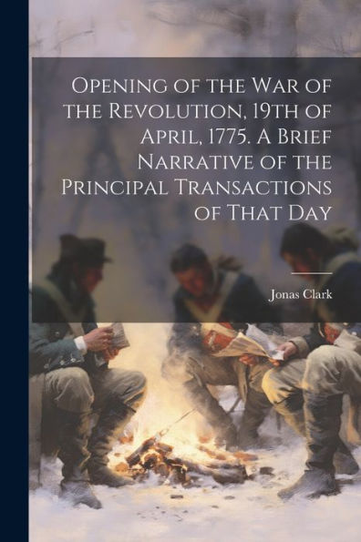 Opening Of The War Of The Revolution, 19Th Of April, 1775. A Brief Narrative Of The Principal Transactions Of That Day