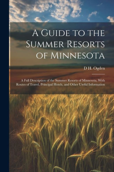 A Guide To The Summer Resorts Of Minnesota; A Full Description Of The Summer Resorts Of Minnesota, With Routes Of Travel, Principal Hotels, And Other Useful Information - 9781021394996