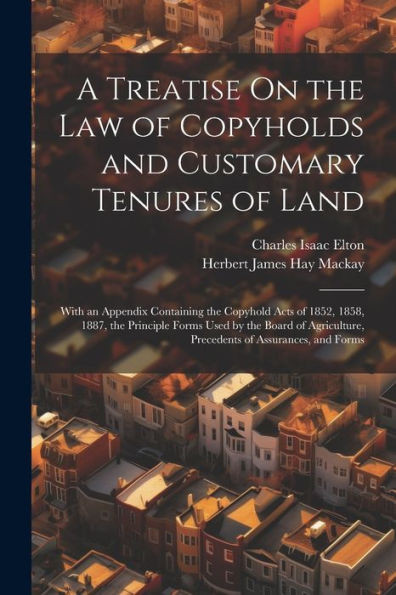 A Treatise On The Law Of Copyholds And Customary Tenures Of Land: With An Appendix Containing The Copyhold Acts Of 1852, 1858, 1887, The Principle ... Precedents Of Assurances, And Forms