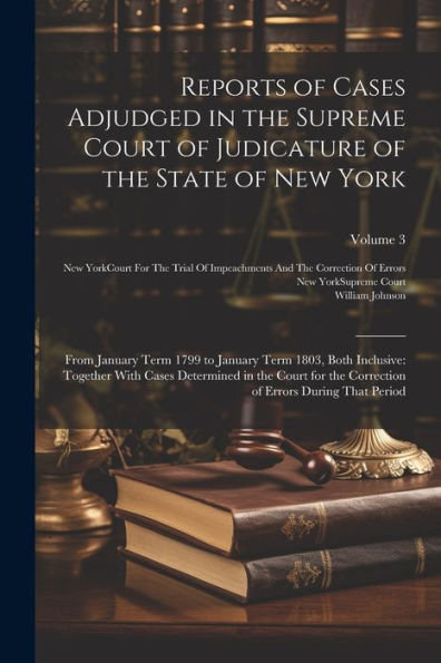 Reports Of Cases Adjudged In The Supreme Court Of Judicature Of The State Of New York: From January Term 1799 To January Term 1803, Both Inclusive: ... Of Errors During That Period; Volume 3