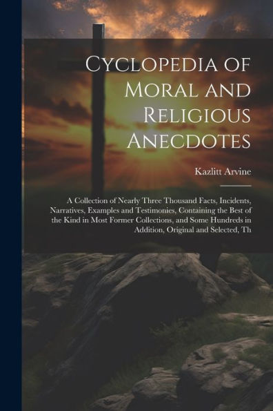Cyclopedia Of Moral And Religious Anecdotes: A Collection Of Nearly Three Thousand Facts, Incidents, Narratives, Examples And Testimonies, Containing ... In Addition, Original And Selected, Th