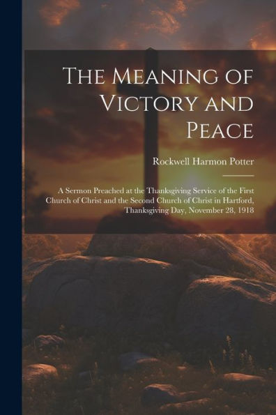 The Meaning Of Victory And Peace: A Sermon Preached At The Thanksgiving Service Of The First Church Of Christ And The Second Church Of Christ In Hartford, Thanksgiving Day, November 28, 1918 - 9781021399045