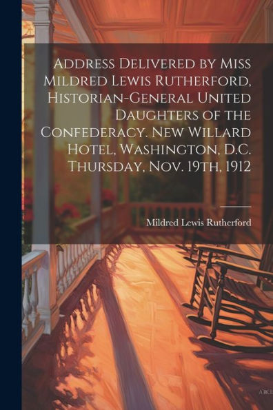 Address Delivered By Miss Mildred Lewis Rutherford, Historian-General United Daughters Of The Confederacy. New Willard Hotel, Washington, D.C. Thursday, Nov. 19Th, 1912
