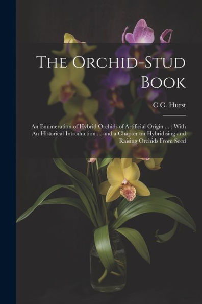 The Orchid-Stud Book: An Enumeration Of Hybrid Orchids Of Artificial Origin ...: With An Historical Introduction ... And A Chapter On Hybridising And Raising Orchids From Seed