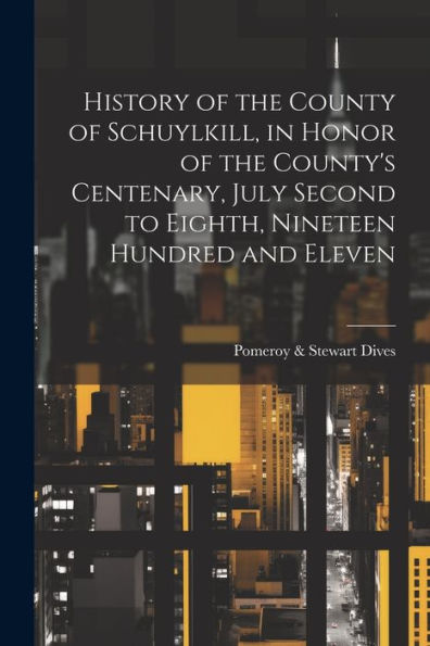History Of The County Of Schuylkill, In Honor Of The County's Centenary, July Second To Eighth, Nineteen Hundred And Eleven