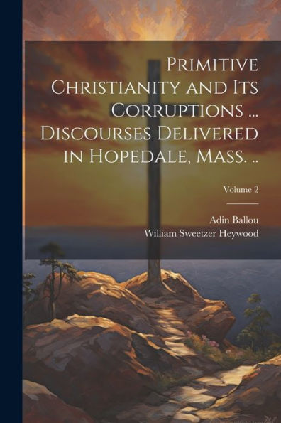Primitive Christianity And Its Corruptions ... Discourses Delivered In Hopedale, Mass. ..; Volume 2