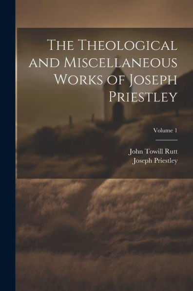 The Theological And Miscellaneous Works Of Joseph Priestley; Volume 1