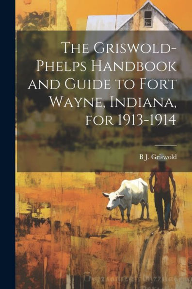 The Griswold-Phelps Handbook And Guide To Fort Wayne, Indiana, For 1913-1914
