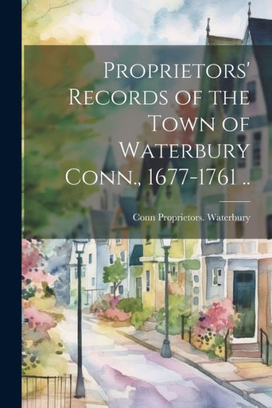 Proprietors' Records Of The Town Of Waterbury Conn., 1677-1761 ..