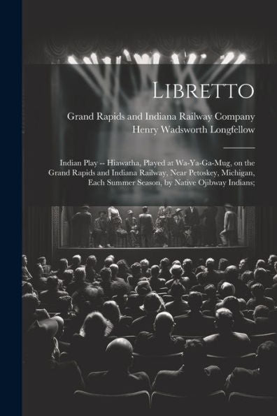 Libretto: Indian Play -- Hiawatha, Played At Wa-Ya-Ga-Mug, On The Grand Rapids And Indiana Railway, Near Petoskey, Michigan, Each Summer Season, By Native Ojibway Indians;