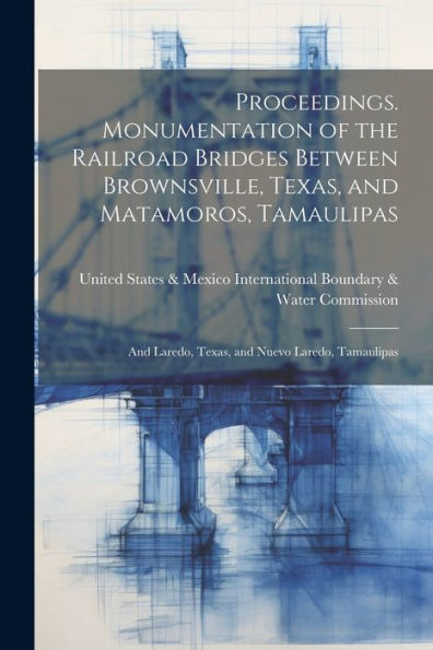 Proceedings. Monumentation Of The Railroad Bridges Between Brownsville, Texas, And Matamoros, Tamaulipas; And Laredo, Texas, And Nuevo Laredo, Tamaulipas