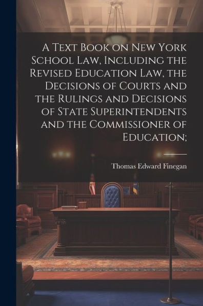 A Text Book On New York School Law, Including The Revised Education Law, The Decisions Of Courts And The Rulings And Decisions Of State Superintendents And The Commissioner Of Education;