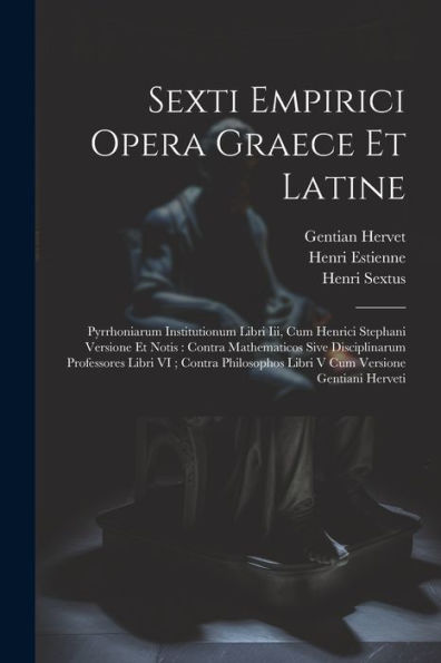 Sexti Empirici Opera Graece Et Latine: Pyrrhoniarum Institutionum Libri Iii, Cum Henrici Stephani Versione Et Notis: Contra Mathematicos Sive ... Cum Versione Gentiani Herveti (Latin Edition)