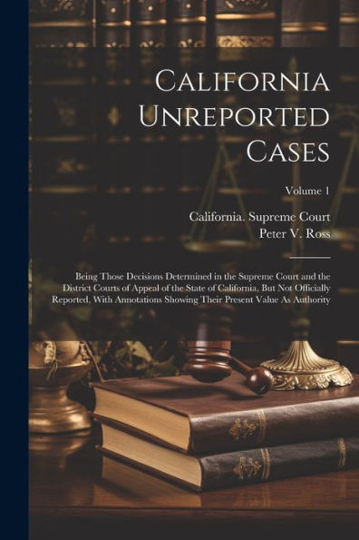 California Unreported Cases: Being Those Decisions Determined In The Supreme Court And The District Courts Of Appeal Of The State Of California, But ... Their Present Value As Authority; Volume 1 - 9781021404534
