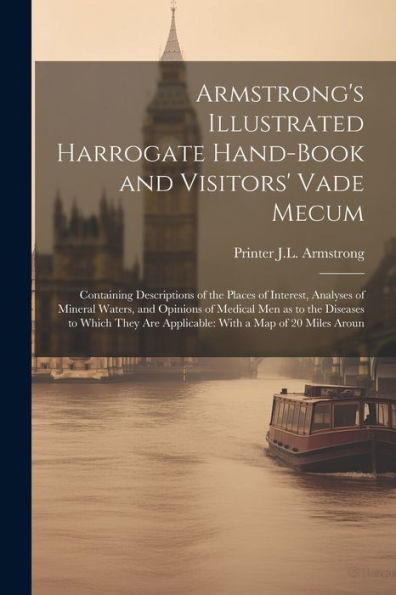 Armstrong's Illustrated Harrogate Hand-Book And Visitors' Vade Mecum: Containing Descriptions Of The Places Of Interest, Analyses Of Mineral Waters, ... Are Applicable: With A Map Of 20 Miles Aroun
