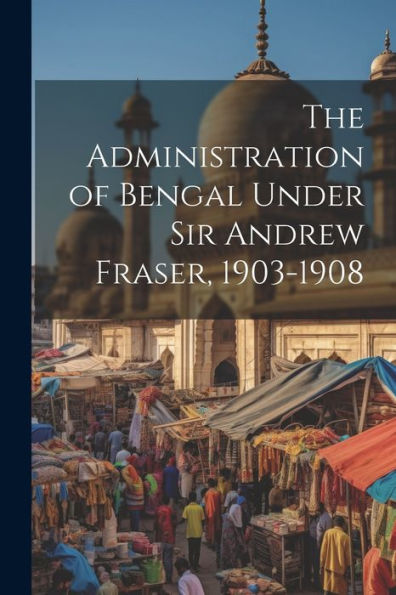 The Administration Of Bengal Under Sir Andrew Fraser, 1903-1908