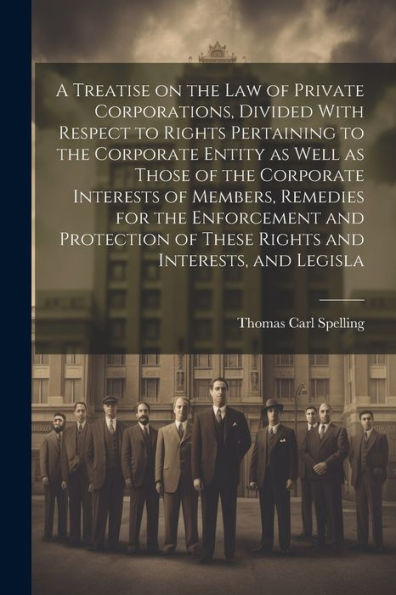 A Treatise On The Law Of Private Corporations, Divided With Respect To Rights Pertaining To The Corporate Entity As Well As Those Of The Corporate ... Of These Rights And Interests, And Legisla