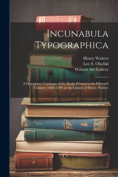 Incunabula Typographica; A Descriptive Catalogue Of The Books Printed In The Fifteenth Century (1460-1500) In The Library Of Henry Walters