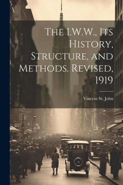 The I.W.W., Its History, Structure, And Methods. Revised, 1919