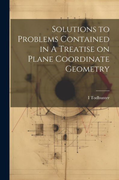 Solutions To Problems Contained In A Treatise On Plane Coordinate Geometry