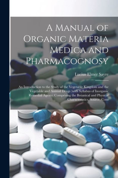 A Manual Of Organic Materia Medica And Pharmacognosy; An Introduction To The Study Of The Vegetable Kingdom And The Vegetable And Animal Drugs (With ... And Physical Characteristics, Source, Cons