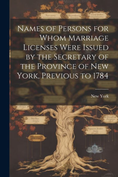 Names Of Persons For Whom Marriage Licenses Were Issued By The Secretary Of The Province Of New York, Previous To 1784