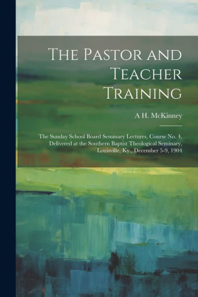 The Pastor And Teacher Training; The Sunday School Board Seminary Lectures, Course No. 4, Delivered At The Southern Baptist Theological Seminary, Louisville, Ky., December 5-9, 1904 - 9781021412058
