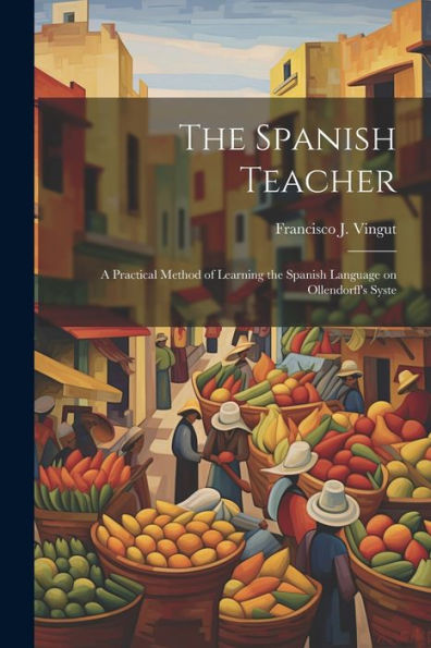 The Spanish Teacher; A Practical Method Of Learning The Spanish Language On Ollendorff's Syste