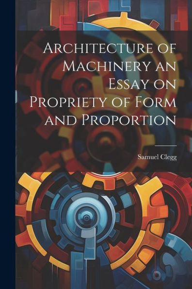 Architecture Of Machinery An Essay On Propriety Of Form And Proportion