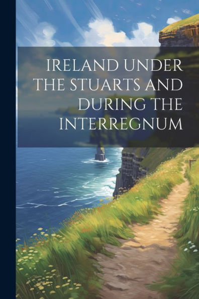 Ireland Under The Stuarts And During The Interregnum