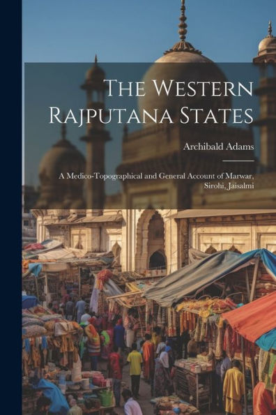 The Western Rajputana States; A Medico-Topographical And General Account Of Marwar, Sirohi, Jaisalmi