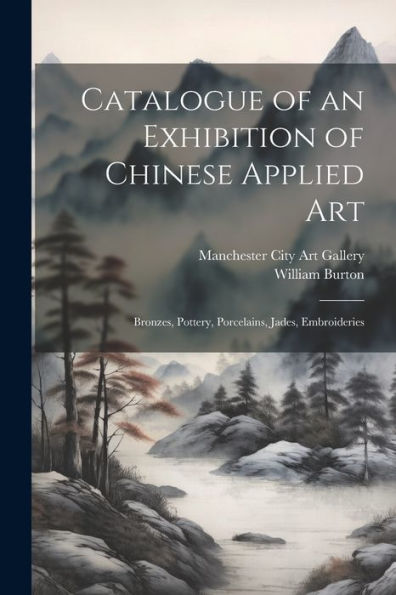 Catalogue Of An Exhibition Of Chinese Applied Art; Bronzes, Pottery, Porcelains, Jades, Embroideries