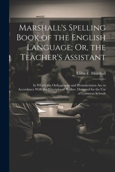Marshall's Spelling Book Of The English Language; Or, The Teacher's Assistant: In Which The Orthography And Pronunciation Are In Accordance With The ... Designed For The Use Of Common Schools