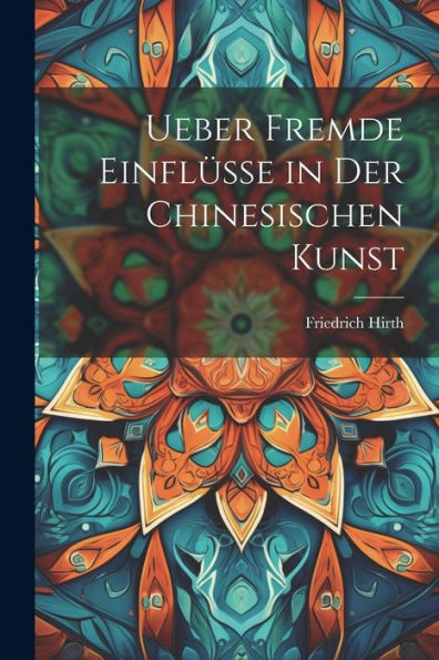 Ueber Fremde Einflüsse In Der Chinesischen Kunst (German Edition)