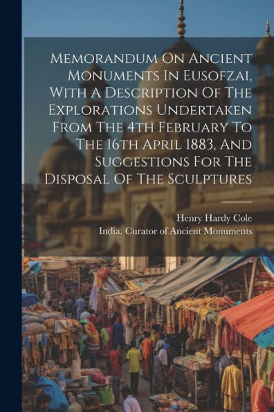 Memorandum On Ancient Monuments In Eusofzai, With A Description Of The Explorations Undertaken From The 4Th February To The 16Th April 1883, And Suggestions For The Disposal Of The Sculptures