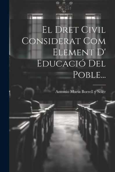 El Dret Civil Considerat Com Element D' Educació Del Poble... (Catalan Edition)