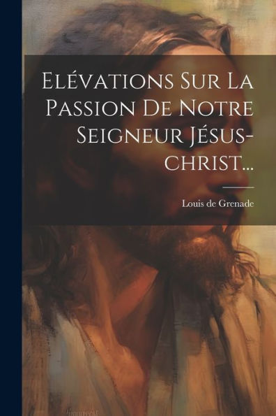 Elévations Sur La Passion De Notre Seigneur Jésus-Christ... (French Edition)