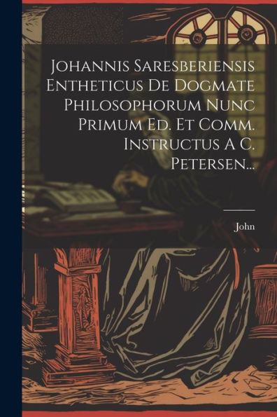 Johannis Saresberiensis Entheticus De Dogmate Philosophorum Nunc Primum Ed. Et Comm. Instructus A C. Petersen... (Latin Edition)