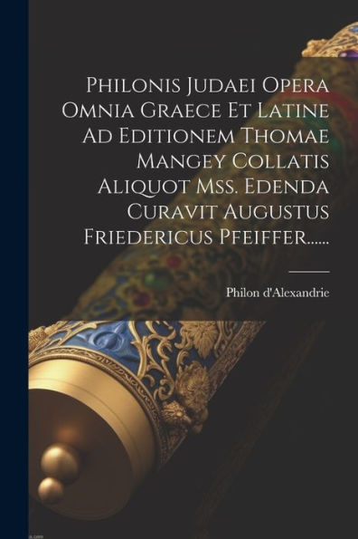 Philonis Judaei Opera Omnia Graece Et Latine Ad Editionem Thomae Mangey Collatis Aliquot Mss. Edenda Curavit Augustus Friedericus Pfeiffer...... (Latin Edition)