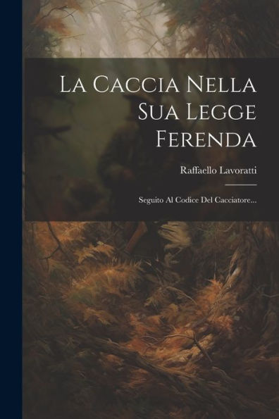 La Caccia Nella Sua Legge Ferenda: Seguito Al Codice Del Cacciatore... (Italian Edition)