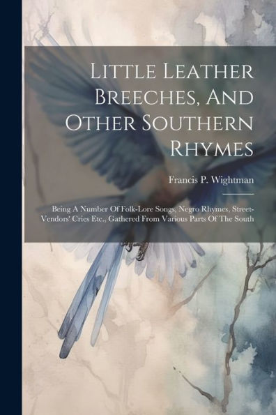 Little Leather Breeches, And Other Southern Rhymes: Being A Number Of Folk-Lore Songs, Negro Rhymes, Street-Vendors' Cries Etc., Gathered From Various Parts Of The South