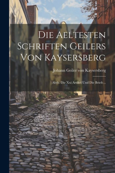 Die Aeltesten Schriften Geilers Von Kaysersberg: Abth. Die Xxi Artikel Und Die Briefe... (Latin Edition)
