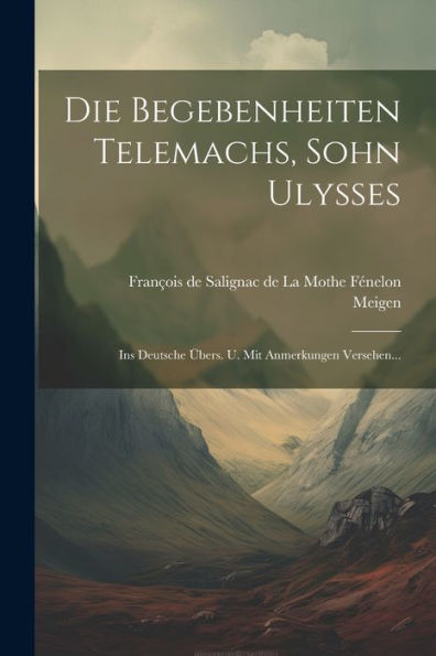Die Begebenheiten Telemachs, Sohn Ulysses: Ins Deutsche Übers. U. Mit Anmerkungen Versehen... (French Edition)