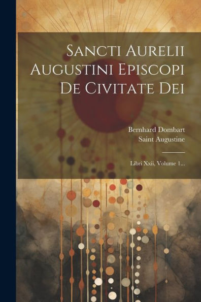 Sancti Aurelii Augustini Episcopi De Civitate Dei: Libri Xxii, Volume 1... (Latin Edition)