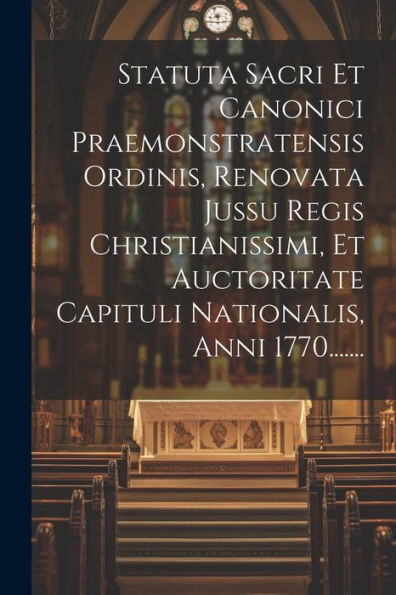 Statuta Sacri Et Canonici Praemonstratensis Ordinis, Renovata Jussu Regis Christianissimi, Et Auctoritate Capituli Nationalis, Anni 1770....... (Latin Edition)