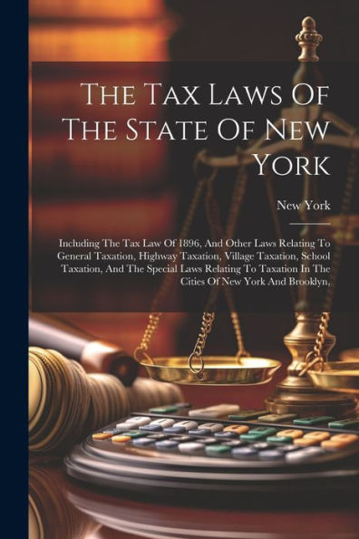 The Tax Laws Of The State Of New York: Including The Tax Law Of 1896, And Other Laws Relating To General Taxation, Highway Taxation, Village Taxation, ... In The Cities Of New York And Brooklyn,