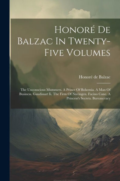 Honoré De Balzac In Twenty-Five Volumes: The Unconscious Mummers. A Prince Of Bohemia. A Man Of Business. Gaudissart Ii. The Firm Of Nucingen. Facino Cane. A Princess's Secrets. Bureaucracy