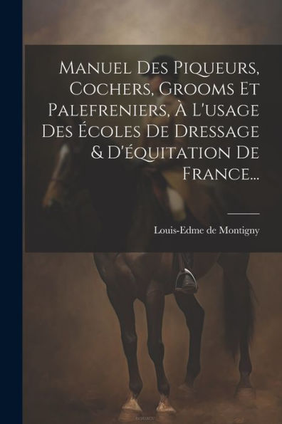 Manuel Des Piqueurs, Cochers, Grooms Et Palefreniers, À L'Usage Des Écoles De Dressage & D'Équitation De France... (French Edition)