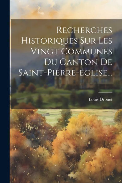 Recherches Historiques Sur Les Vingt Communes Du Canton De Saint-Pierre-Église... (French Edition)